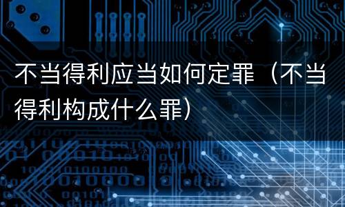 不当得利应当如何定罪（不当得利构成什么罪）