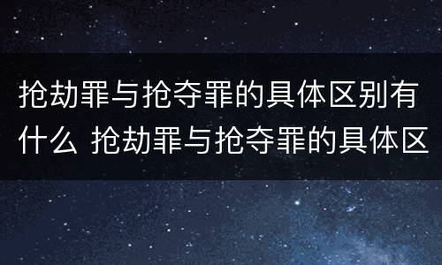抢劫罪与抢夺罪的具体区别有什么 抢劫罪与抢夺罪的具体区别有什么联系
