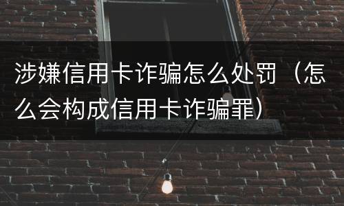 涉嫌信用卡诈骗怎么处罚（怎么会构成信用卡诈骗罪）