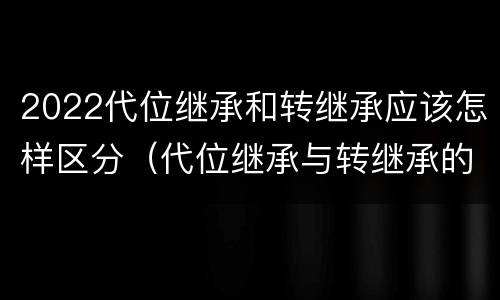 2022代位继承和转继承应该怎样区分（代位继承与转继承的概念）