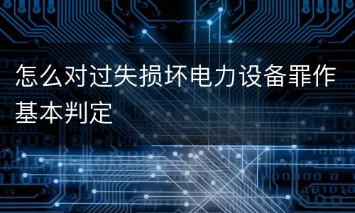 怎么对过失损坏电力设备罪作基本判定
