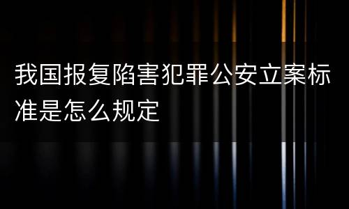 我国报复陷害犯罪公安立案标准是怎么规定