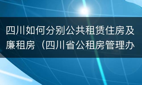 四川如何分别公共租赁住房及廉租房（四川省公租房管理办法）