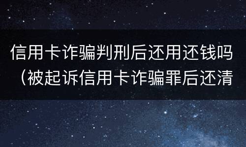 信用卡诈骗判刑后还用还钱吗（被起诉信用卡诈骗罪后还清款）