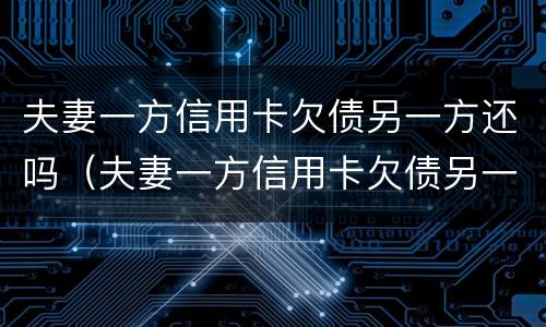 夫妻一方信用卡欠债另一方还吗（夫妻一方信用卡欠债另一方还吗能贷款吗）