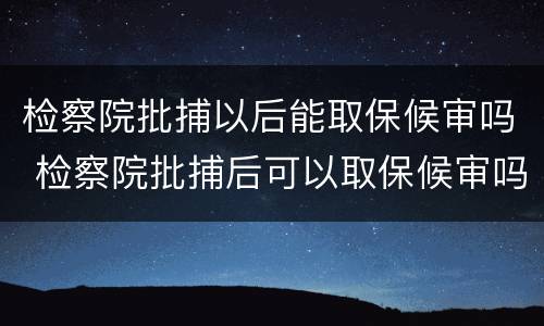 检察院批捕以后能取保候审吗 检察院批捕后可以取保候审吗