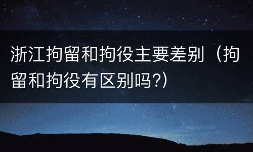 浙江拘留和拘役主要差别（拘留和拘役有区别吗?）