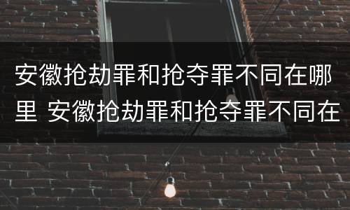 安徽抢劫罪和抢夺罪不同在哪里 安徽抢劫罪和抢夺罪不同在哪里查