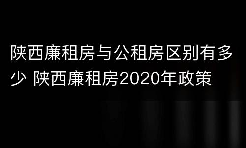 陕西廉租房与公租房区别有多少 陕西廉租房2020年政策