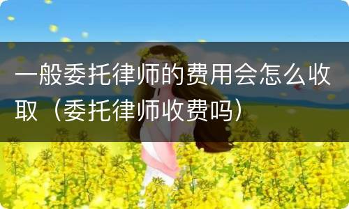 一般委托律师的费用会怎么收取（委托律师收费吗）