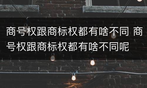 商号权跟商标权都有啥不同 商号权跟商标权都有啥不同呢