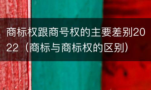 商标权跟商号权的主要差别2022（商标与商标权的区别）