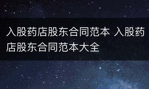 入股药店股东合同范本 入股药店股东合同范本大全