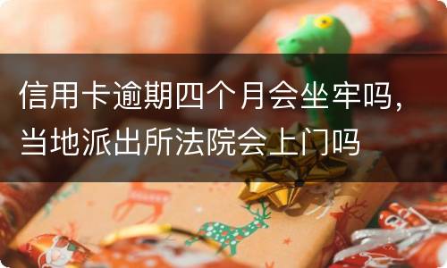 信用卡逾期四个月会坐牢吗，当地派出所法院会上门吗