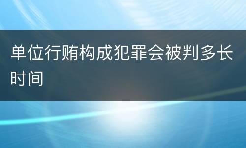 单位行贿构成犯罪会被判多长时间