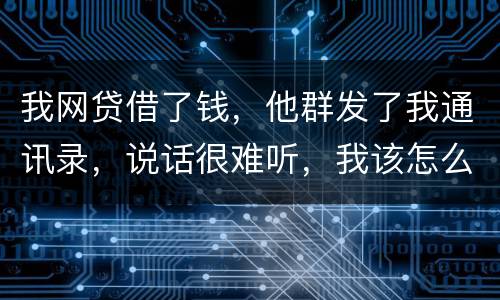 我网贷借了钱，他群发了我通讯录，说话很难听，我该怎么办
