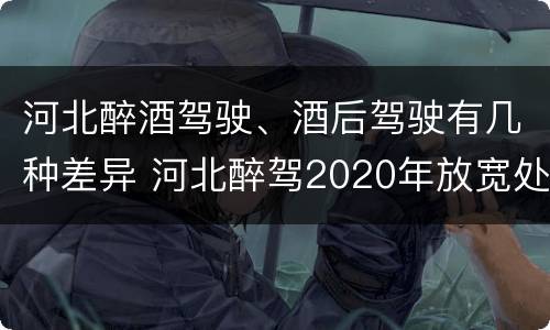 河北醉酒驾驶、酒后驾驶有几种差异 河北醉驾2020年放宽处罚