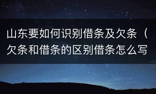 山东要如何识别借条及欠条（欠条和借条的区别借条怎么写）