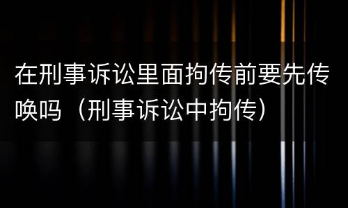 在刑事诉讼里面拘传前要先传唤吗（刑事诉讼中拘传）