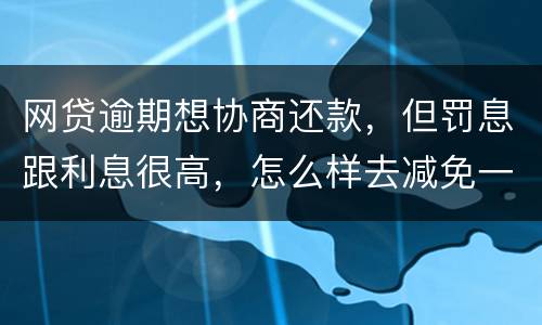 网贷逾期想协商还款，但罚息跟利息很高，怎么样去减免一些