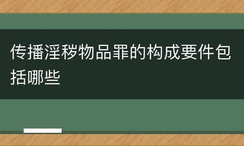 传播淫秽物品罪的构成要件包括哪些