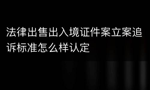 法律出售出入境证件案立案追诉标准怎么样认定