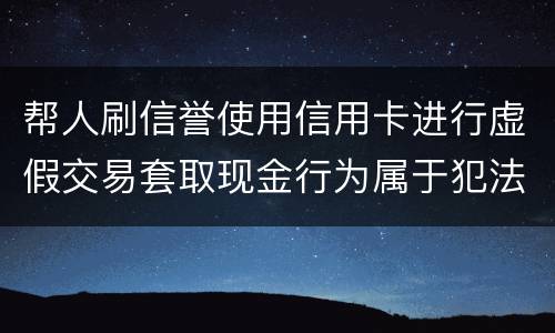 帮人刷信誉使用信用卡进行虚假交易套取现金行为属于犯法么