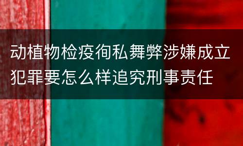 动植物检疫徇私舞弊涉嫌成立犯罪要怎么样追究刑事责任