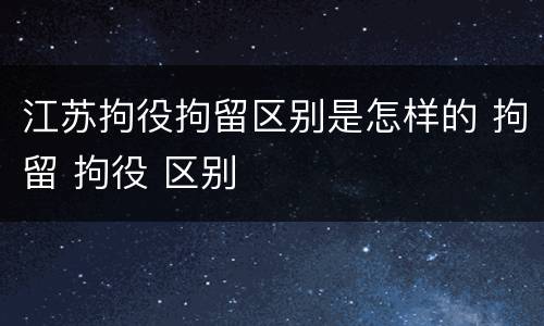 江苏拘役拘留区别是怎样的 拘留 拘役 区别