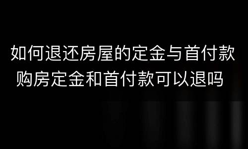 如何退还房屋的定金与首付款 购房定金和首付款可以退吗