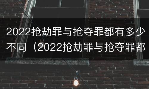 2022抢劫罪与抢夺罪都有多少不同（2022抢劫罪与抢夺罪都有多少不同的案例）