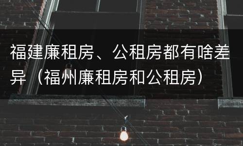 福建廉租房、公租房都有啥差异（福州廉租房和公租房）