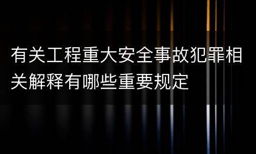 有关工程重大安全事故犯罪相关解释有哪些重要规定