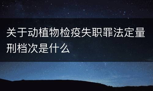 关于动植物检疫失职罪法定量刑档次是什么