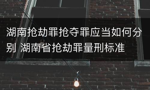 湖南抢劫罪抢夺罪应当如何分别 湖南省抢劫罪量刑标准