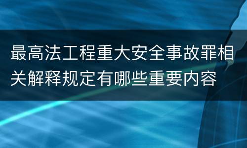 最高法工程重大安全事故罪相关解释规定有哪些重要内容