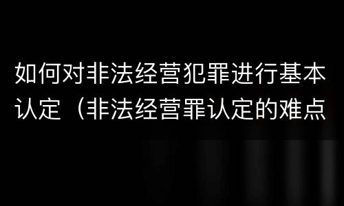 如何对非法经营犯罪进行基本认定（非法经营罪认定的难点）