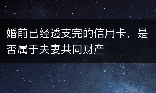 婚前已经透支完的信用卡，是否属于夫妻共同财产