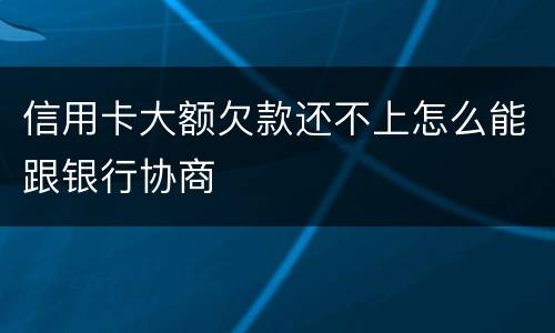 信用卡大额欠款还不上怎么能跟银行协商