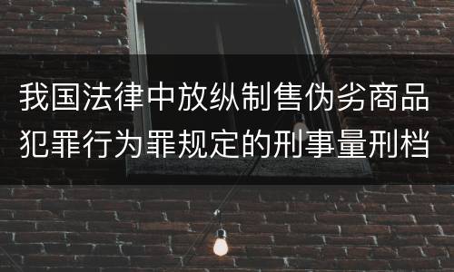 我国法律中放纵制售伪劣商品犯罪行为罪规定的刑事量刑档次是多少