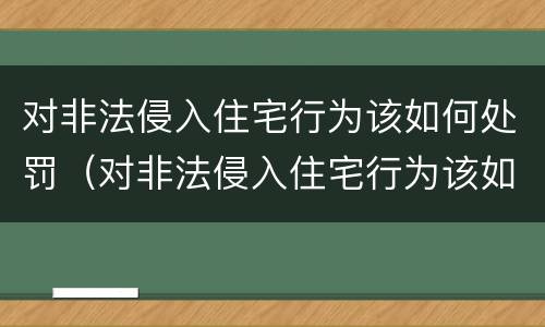 对非法侵入住宅行为该如何处罚（对非法侵入住宅行为该如何处罚规定）