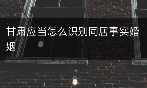 甘肃应当怎么识别同居事实婚姻