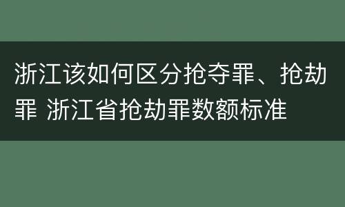 浙江该如何区分抢夺罪、抢劫罪 浙江省抢劫罪数额标准