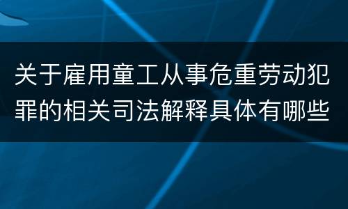 关于雇用童工从事危重劳动犯罪的相关司法解释具体有哪些