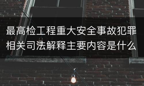 最高检工程重大安全事故犯罪相关司法解释主要内容是什么