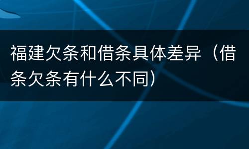 福建欠条和借条具体差异（借条欠条有什么不同）