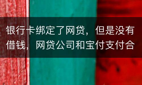 银行卡绑定了网贷，但是没有借钱，网贷公司和宝付支付合作的，会不会扣银行卡钱