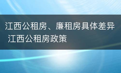 江西公租房、廉租房具体差异 江西公租房政策