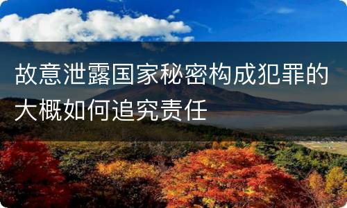 故意泄露国家秘密构成犯罪的大概如何追究责任