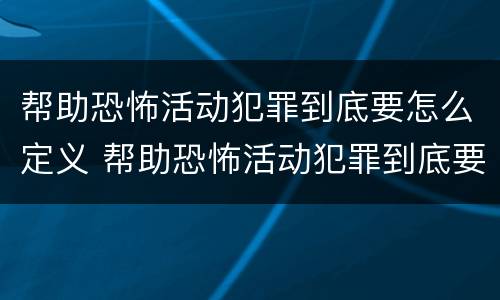 帮助恐怖活动犯罪到底要怎么定义 帮助恐怖活动犯罪到底要怎么定义罪名